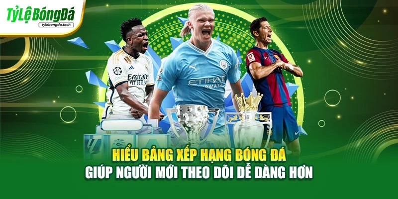 Hiểu bảng xếp hạng bóng đá giúp người mới theo dõi dễ dàng hơn