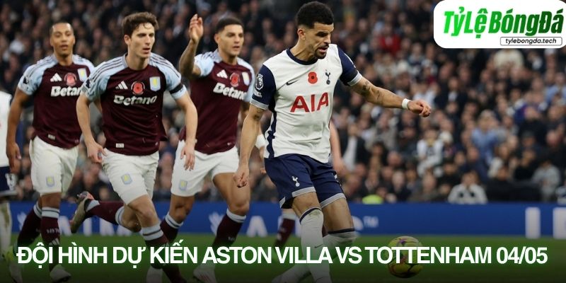 Tình hình lực lượng Aston Villa vs Tottenham 0/05