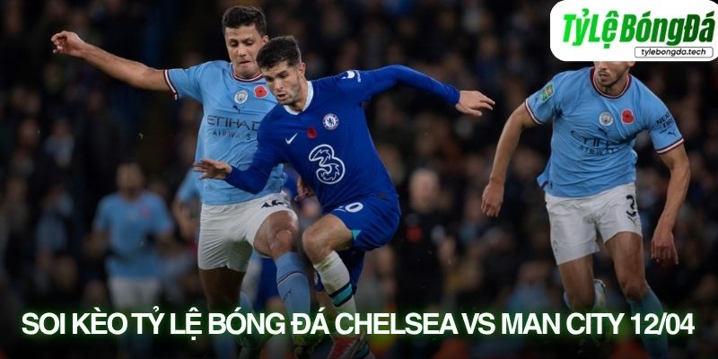 Tình hình lực lượng Chelsea vs Manchester City 12/04