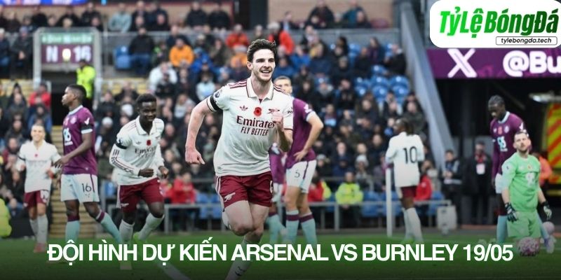 Tình hình lực lượng Arsenal vs Burnley 19/05