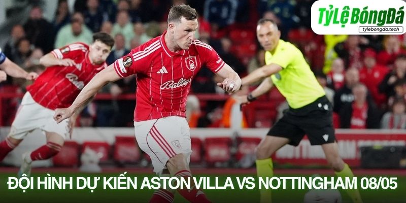Tình hình lực lượng Aston Villa vs Nottingham Forest 08/05