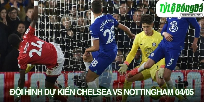 Tình hình lực lượng Chelsea vs Nottingham Forest 04/05