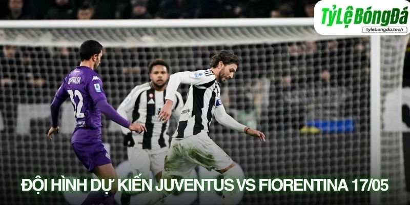 Tình hình lực lượng Juventus vs Fiorentina 17/05
