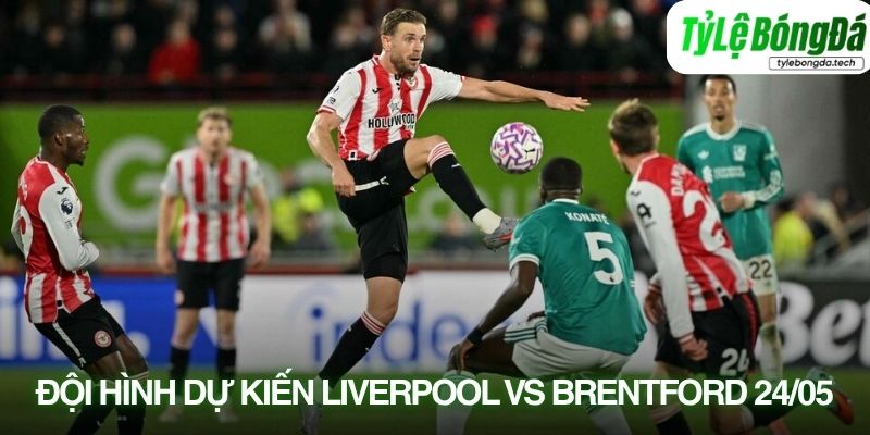 Tình hình lực lượng Liverpool vs Brentford 24/05