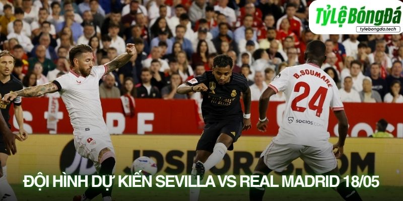 Tình hình lực lượng Sevilla vs Real Madrid 18/05
