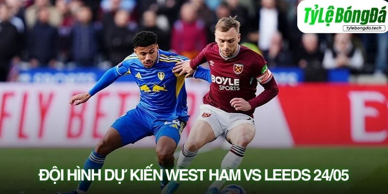 Tình hình lực lượng West Ham vs Leeds United 24/05