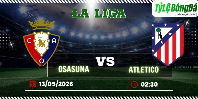Tỷ lệ bóng đá Osasuna vs Atletico Madrid 02h30 ngày 13/05 - La Liga