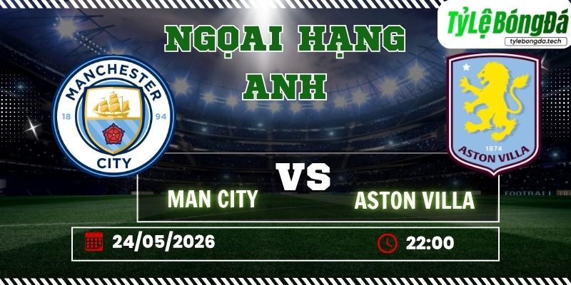 Tỷ lệ bóng đá Man City vs Aston Villa 22h00 ngày 24/05 - Ngoại hạng Anh