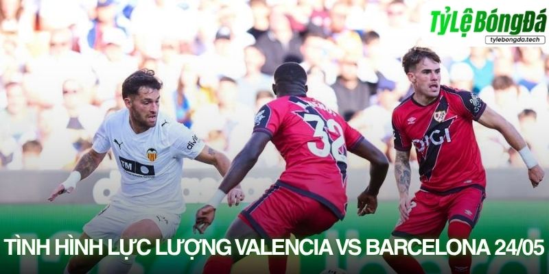 Tình hình lực lượng Valencia vs Barcelona 23/05