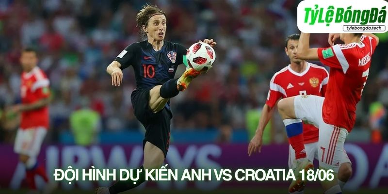 Đội hình dự kiến Anh vs Croatia 18/06