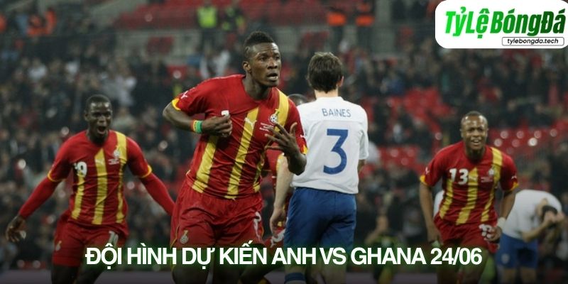 Tình hình lực lượng Anh vs Ghana 24/06