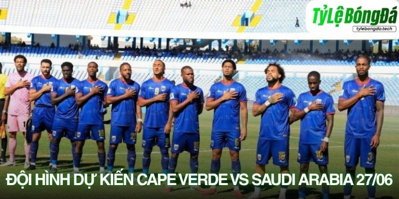 Tình hình lực lượng Cape Verde vs Saudi Arabia 27/06