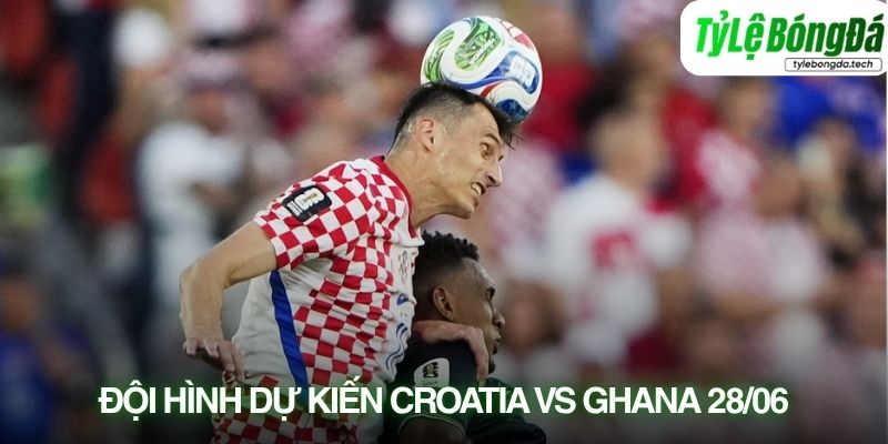 Tình hình lực lượng Croatia vs Ghana 28/06