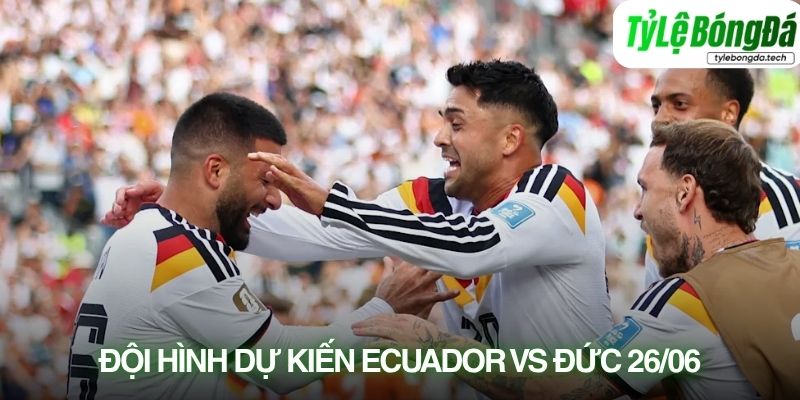 Tình hình lực lượng Ecuador vs Đức 26/06