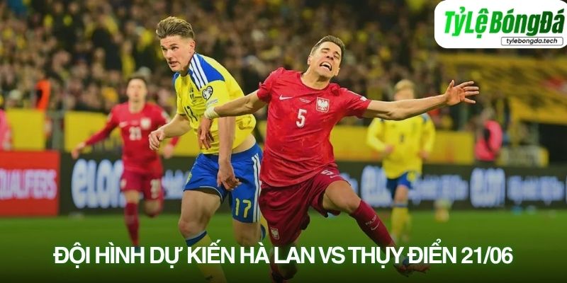 Tình hình lực lượng Hà Lan vs Thụy Điển 21/06