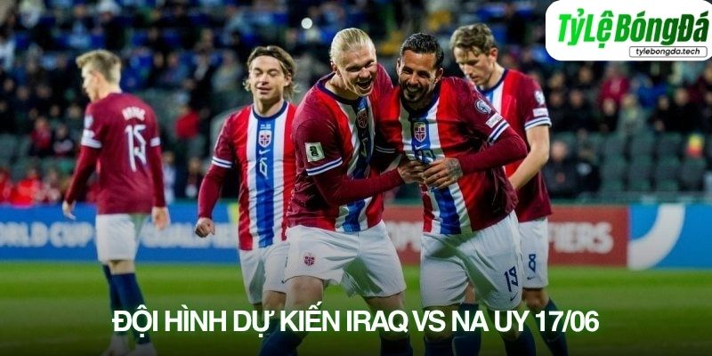 Tình hình lực lượng Iraq vs Na Uy 17/06