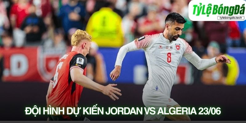Tình hình lực lượng Jordan vs Algeria 23/06