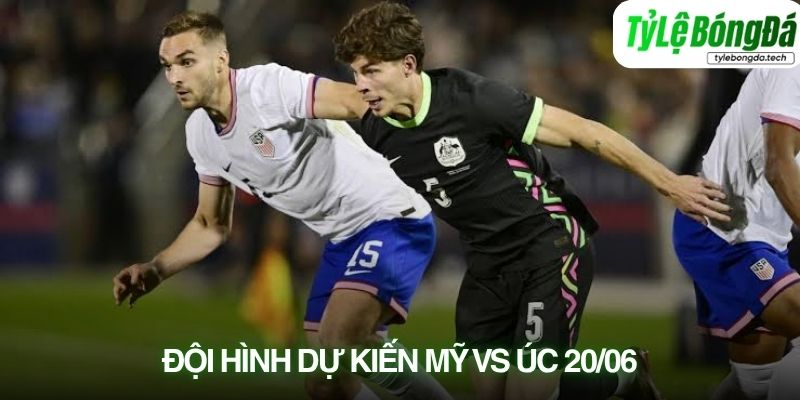 Tình hình lực lượng Mỹ vs Úc 20/06
