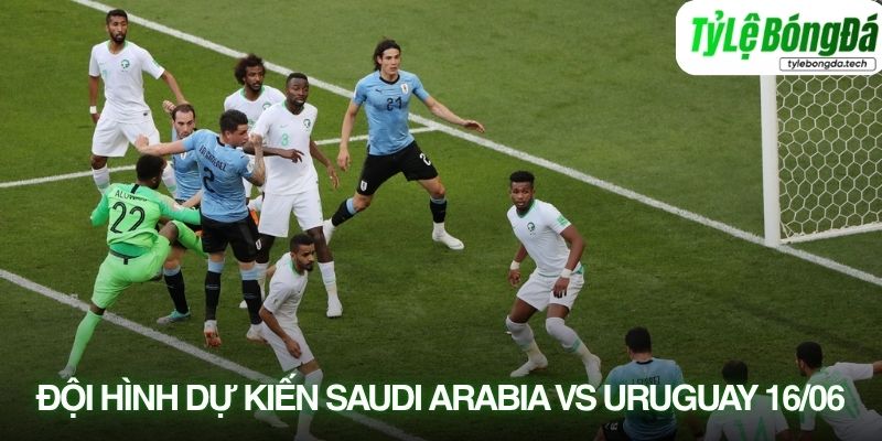 Tình hình lực lượng Saudi Arabia vs Uruguay 16/06