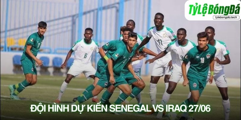 Tình hình lực lượng Senegal vs Iraq 27/06