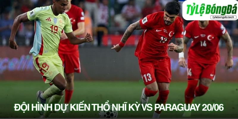 Tình hình lực lượng Thổ Nhĩ Kỳ vs Paraguay 20/06