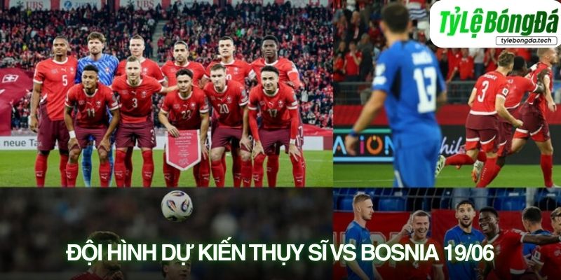 Tình hình lực lượng Thụy Sĩ vs Bosnia & Herzegovina 19/06