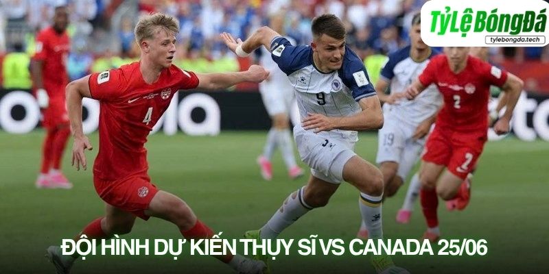 Tình hình lực lượng Thụy Sĩ vs Canada 25/06