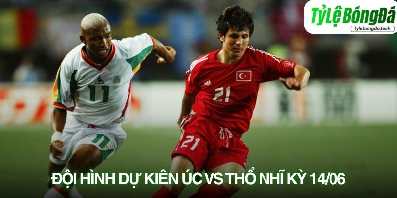 Tình hình lực lượng Úc vs Thổ Nhĩ Kỳ 14/06