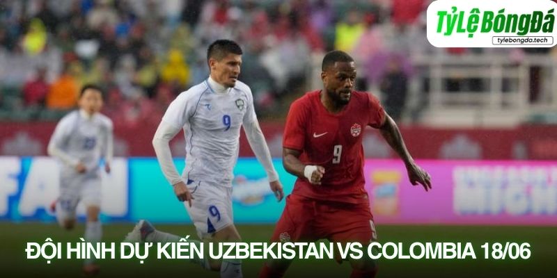 Đội hình dự kiến Uzbekistan vs Colombia 18/06