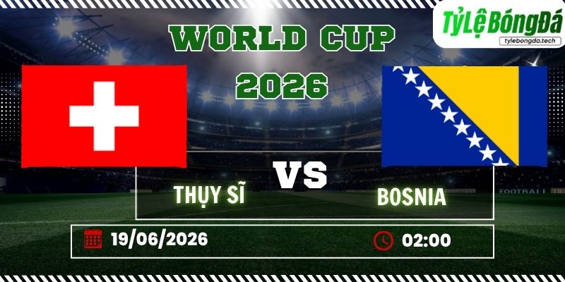 Tỷ lệ bóng đá Thụy Sĩ vs Bosnia 02h00 ngày 19/06 - World Cup 2026