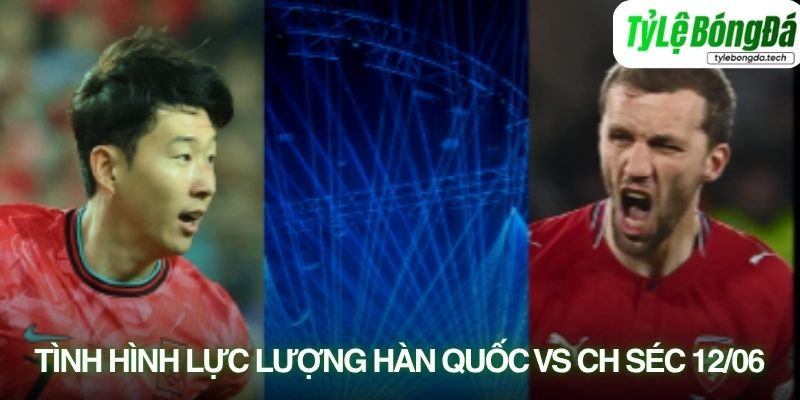 Tình hình lực lượng Hàn Quốc vs CH Séc 12/06