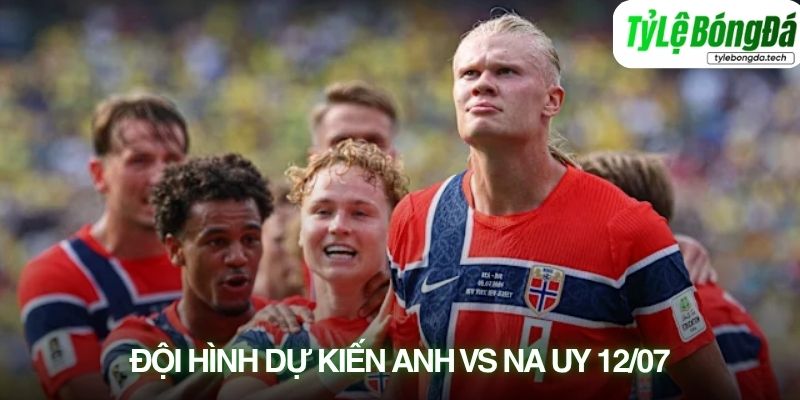 Tình hình lực lượng Na Uy vs Anh 12/07