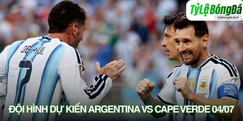 Tình hình lực lượng Argentina vs Cape Verde 04/07