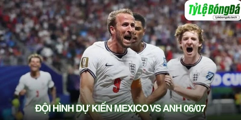 Tình hình lực lượng Mexico vs Anh 06/07