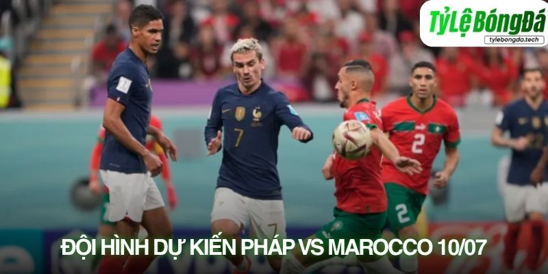 Tình hình lực lượng Pháp vs Morocco 10/07