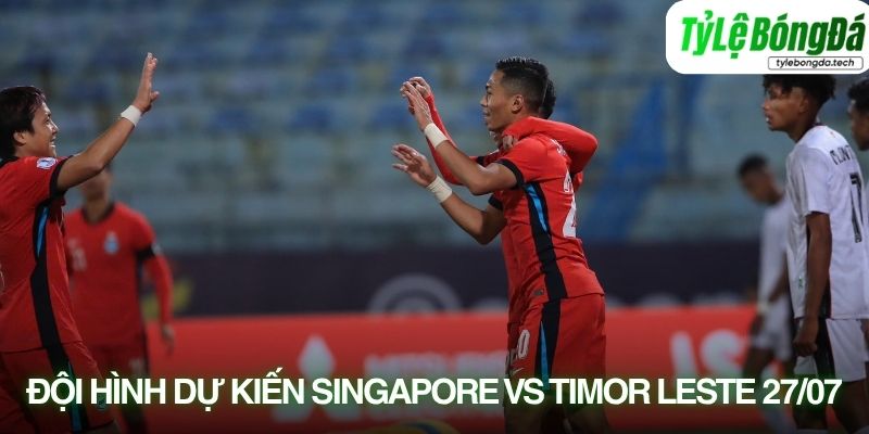 Tình hình lực lượng Singapore vs Timor-Leste 27/07