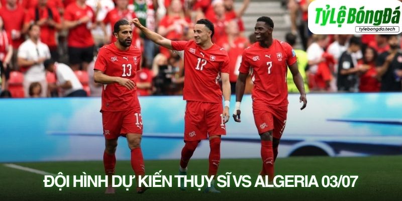 Tình hình lực lượng Thụy Sĩ vs Algeria 03/07