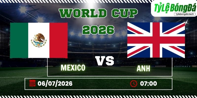 Tỷ lệ bóng đá Mexico vs Anh, 07h00 ngày 06/07 – World Cup 2026