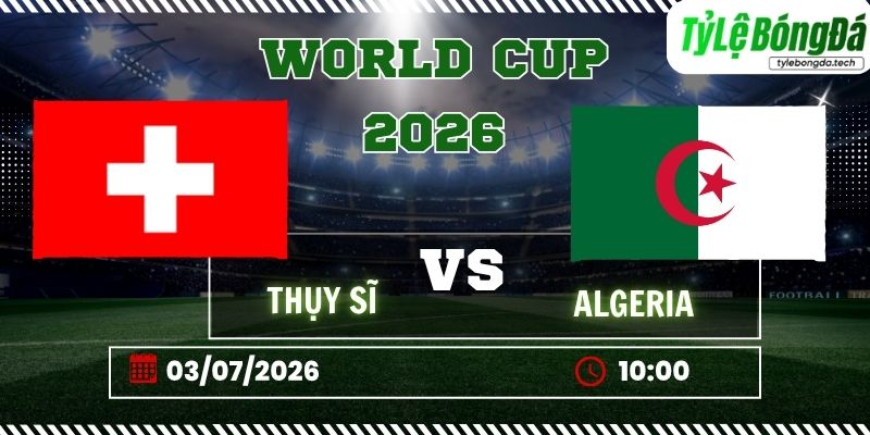 Tỷ lệ bóng đá Thụy Sĩ vs Algeria, 10h00 ngày 03/07 – World Cup 2026