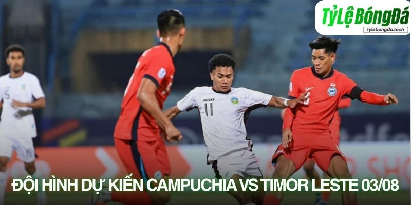 Tình hình lực lượng Campuchia vs Timor-Leste 03/08