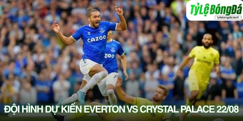 Tình hình lực lượng Everton vs Crystal Palace 22/08