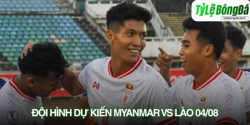 Tình hình lực lượng Myanmar vs Lào 04/08