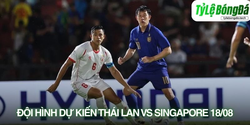 Tình hình lực lượng Thái Lan vs Singapore 18/08