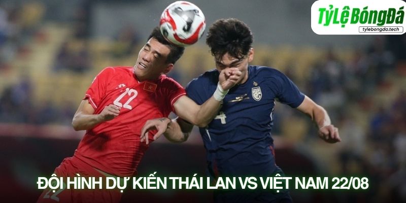 Tình hình lực lượng Thái Lan vs Việt Nam 22/08