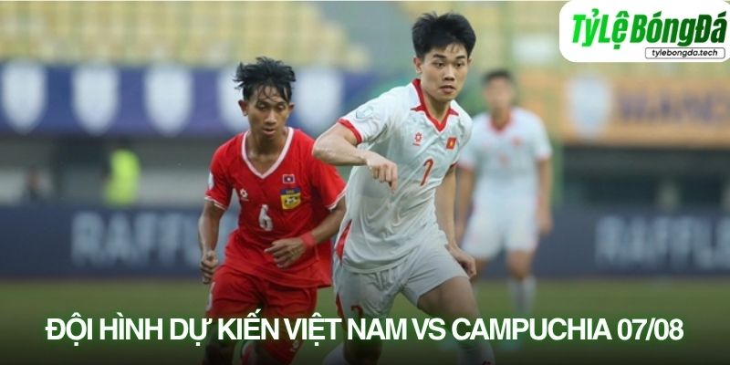 Tình hình lực lượng Việt Nam vs Campuchia 07/08