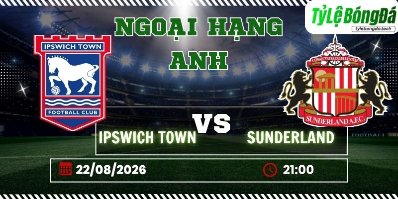 Tỷ lệ bóng đá Ipswich Town vs Sunderland, 21h00 ngày 22/08/2026: Ngoại hạng Anh
